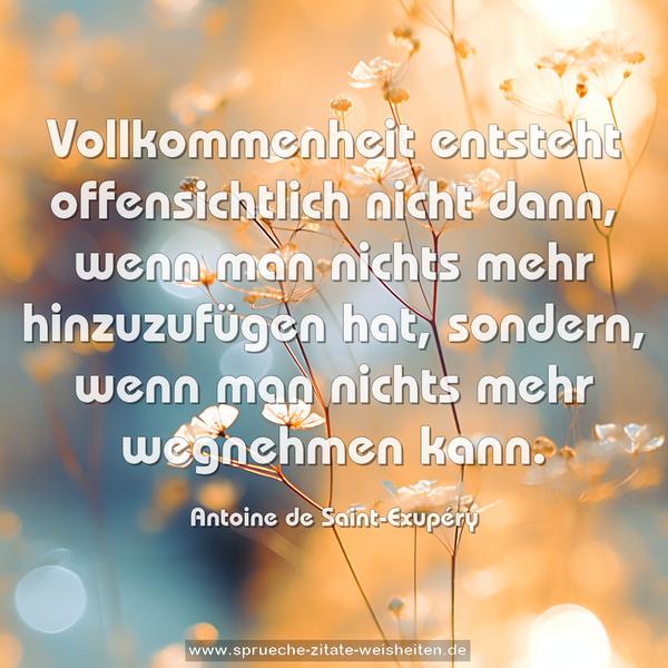 Vollkommenheit entsteht offensichtlich nicht dann,
wenn man nichts mehr hinzuzufügen hat,
sondern, wenn man nichts mehr wegnehmen kann.