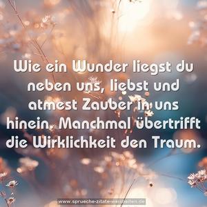 Wie ein Wunder liegst du neben uns,
liebst und atmest Zauber in uns hinein.
Manchmal übertrifft die Wirklichkeit den Traum.