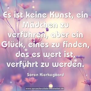 Es ist keine Kunst, ein Mädchen zu verführen,
aber ein Glück, eines zu finden, das es wert ist,
verführt zu werden.