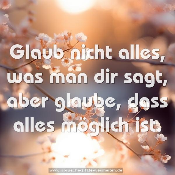 Glaub nicht alles, was man dir sagt,
aber glaube, dass alles möglich ist.