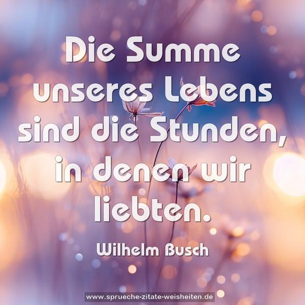 Die Summe unseres Lebens
sind die Stunden, in denen wir liebten.