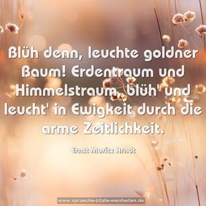 Blüh denn, leuchte goldner Baum!
Erdentraum und Himmelstraum,
blüh' und leucht' in Ewigkeit
durch die arme Zeitlichkeit.
