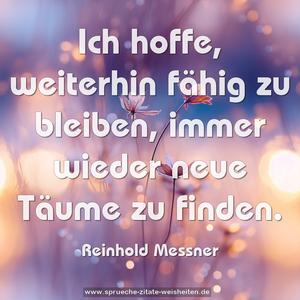 Ich hoffe, weiterhin fähig zu bleiben,
immer wieder neue Täume zu finden.