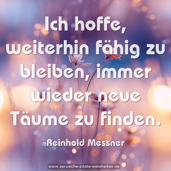 Ich hoffe, weiterhin fähig zu bleiben,
immer wieder neue Täume zu finden.