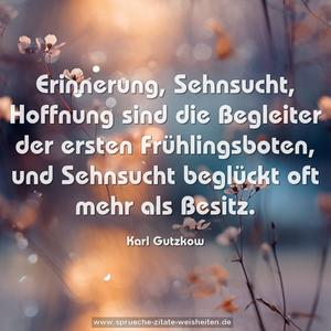 Erinnerung, Sehnsucht, Hoffnung
sind die Begleiter der ersten Frühlingsboten,
und Sehnsucht beglückt oft mehr als Besitz.