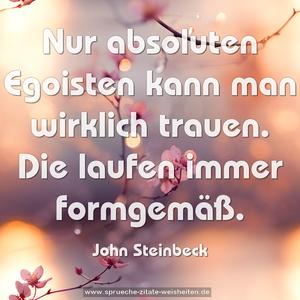 Nur absoluten Egoisten kann man wirklich trauen.
Die laufen immer formgemäß. 