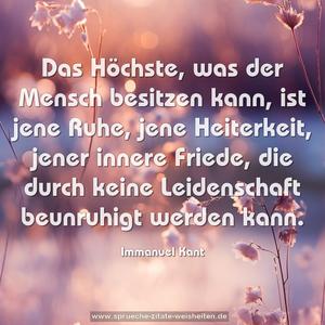 Das Höchste, was der Mensch besitzen kann,
ist jene Ruhe, jene Heiterkeit, jener innere Friede,
die durch keine Leidenschaft beunruhigt werden kann.