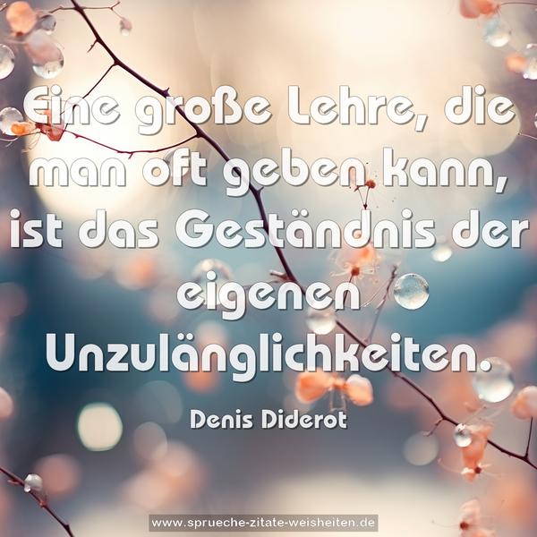 Eine große Lehre, die man oft geben kann,
ist das Geständnis der eigenen Unzulänglichkeiten.