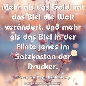 Mehr als das Gold hat das Blei die Welt verändert, und mehr als das Blei in der Flinte jenes im Setzkasten der Drucker.