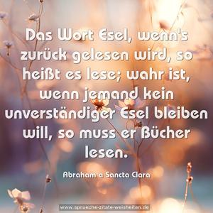 Das Wort Esel, wenn's zurück gelesen wird, so heißt es lese;
wahr ist, wenn jemand kein unverständiger Esel bleiben will, so muss er Bücher lesen.