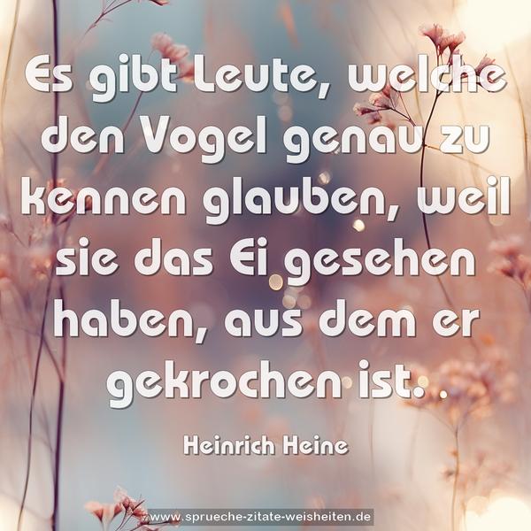 Es gibt Leute, welche den Vogel genau zu kennen glauben,
weil sie das Ei gesehen haben, aus dem er gekrochen ist.