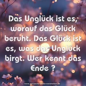 Das Unglück ist es, worauf das Glück beruht.
Das Glück ist es, was das Unglück birgt.
Wer kennt das Ende ?