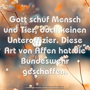 Gott schuf Mensch und Tier, doch keinen Unteroffizier.
Diese Art von Affen hat die Bundeswehr geschaffen.