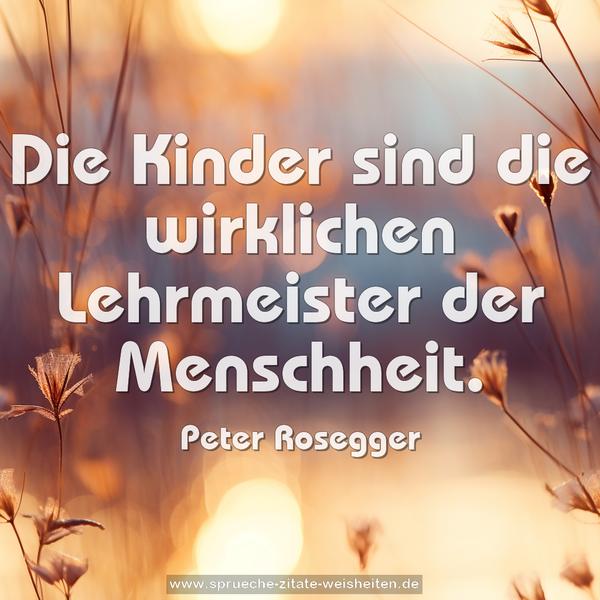Die Kinder sind die wirklichen Lehrmeister der Menschheit.