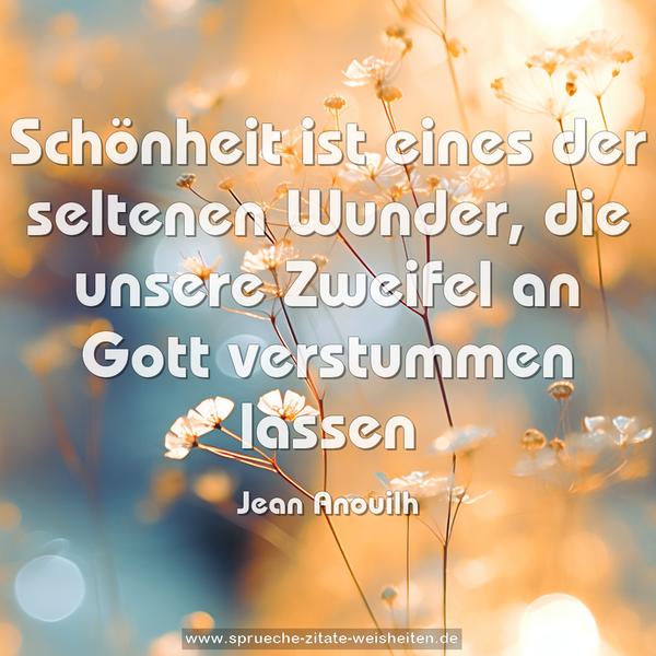 Schönheit ist eines der seltenen Wunder,
die unsere Zweifel an Gott verstummen lassen