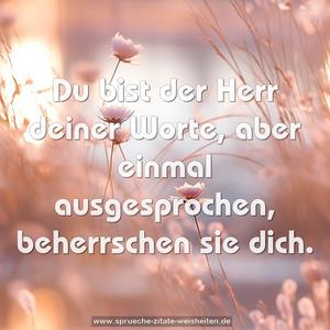 Du bist der Herr deiner Worte,
aber einmal ausgesprochen, beherrschen sie dich.