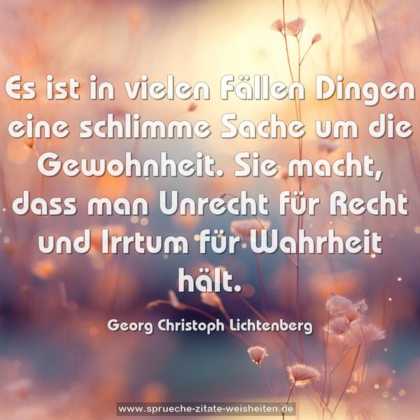 Es ist in vielen Fällen Dingen eine schlimme Sache um die Gewohnheit. Sie macht, dass man Unrecht für Recht und Irrtum für Wahrheit hält.