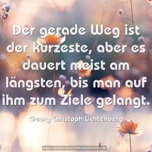 Der gerade Weg ist der kürzeste,
aber es dauert meist am längsten,
bis man auf ihm zum Ziele gelangt.