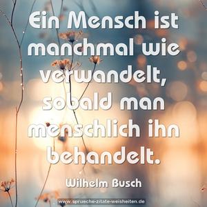 Ein Mensch ist manchmal wie verwandelt,
sobald man menschlich ihn behandelt.