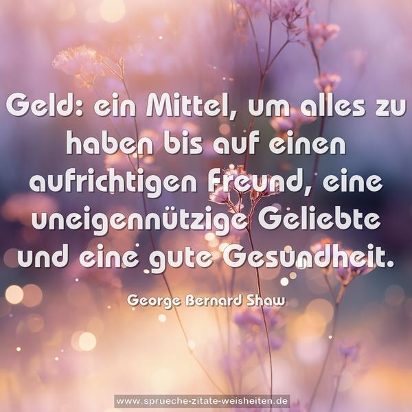 Geld:
ein Mittel, um alles zu haben
bis auf einen aufrichtigen Freund,
eine uneigennützige Geliebte
und eine gute Gesundheit.