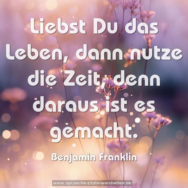 Liebst Du das Leben,
dann nutze die Zeit, denn daraus ist es gemacht.