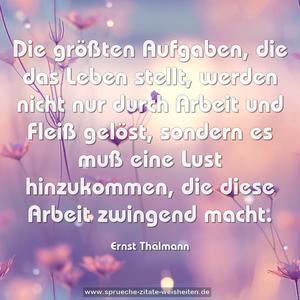 Die größten Aufgaben, die das Leben stellt,
werden nicht nur durch Arbeit und Fleiß gelöst,
sondern es muß eine Lust hinzukommen,
die diese Arbeit zwingend macht.