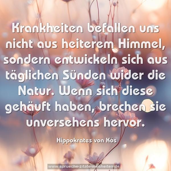 Krankheiten befallen uns nicht aus heiterem Himmel, sondern entwickeln sich aus täglichen Sünden wider die Natur. Wenn sich diese gehäuft haben, brechen sie unversehens hervor.