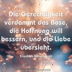 Die Gerechtigkeit verdammt das Böse,
die Hoffnung will bessern,
und die Liebe übersieht.