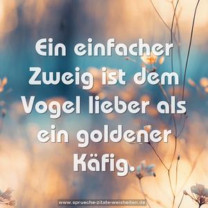 Ein einfacher Zweig ist dem Vogel lieber
als ein goldener Käfig.