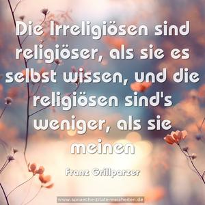 Die Irreligiösen sind religiöser, als sie es selbst wissen, und die religiösen sind's weniger, als sie meinen