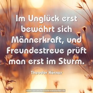 Im Unglück erst bewährt sich Männerkraft,
und Freundestreue prüft man erst im Sturm.