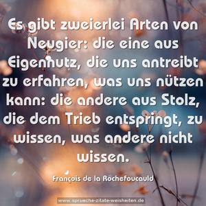 Es gibt zweierlei Arten von Neugier:
die eine aus Eigennutz, die uns antreibt zu erfahren,
was uns nützen kann:
die andere aus Stolz, die dem Trieb entspringt, zu wissen,
was andere nicht wissen.