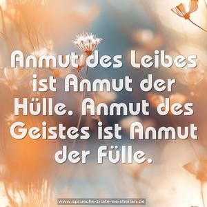 Anmut des Leibes ist Anmut der Hülle.
Anmut des Geistes ist Anmut der Fülle.