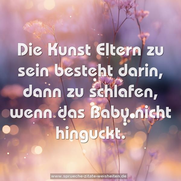 Die Kunst Eltern zu sein besteht darin,
dann zu schlafen,
wenn das Baby nicht hinguckt.