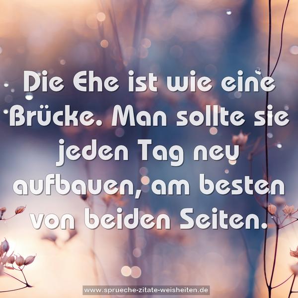 Die Ehe ist wie eine Brücke.
Man sollte sie jeden Tag neu aufbauen,
am besten von beiden Seiten.
