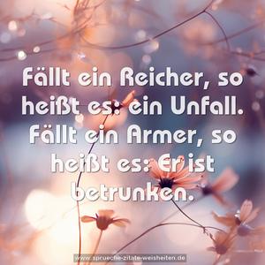Fällt ein Reicher, so heißt es: ein Unfall. 
Fällt ein Armer, so heißt es: Er ist betrunken.