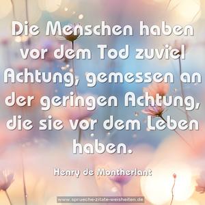 Die Menschen haben vor dem Tod zuviel Achtung, 
gemessen an der geringen Achtung, die sie vor dem Leben haben.