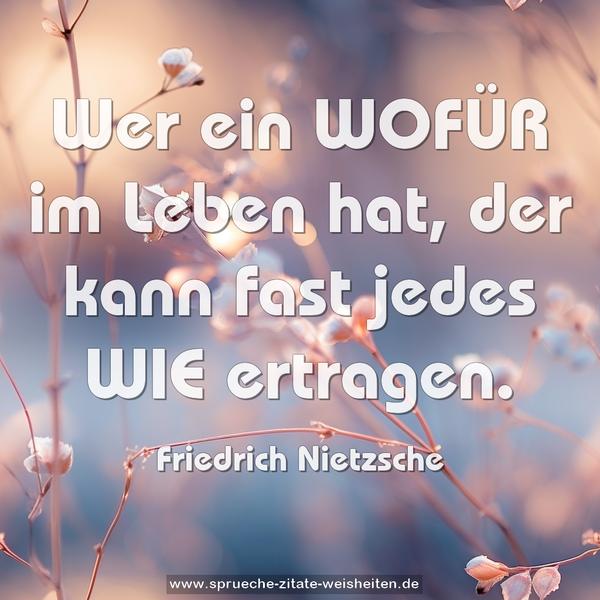 Wer ein WOFÜR im Leben hat,
der kann fast jedes WIE ertragen.