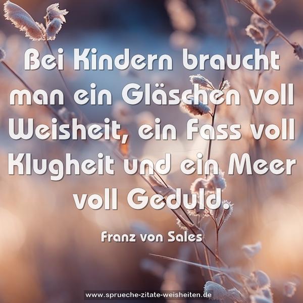 Bei Kindern braucht man ein Gläschen voll Weisheit,
ein Fass voll Klugheit und ein Meer voll Geduld.