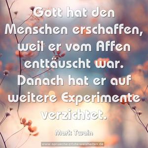 Gott hat den Menschen erschaffen, weil er vom Affen enttäuscht war. Danach hat er auf weitere Experimente verzichtet. 