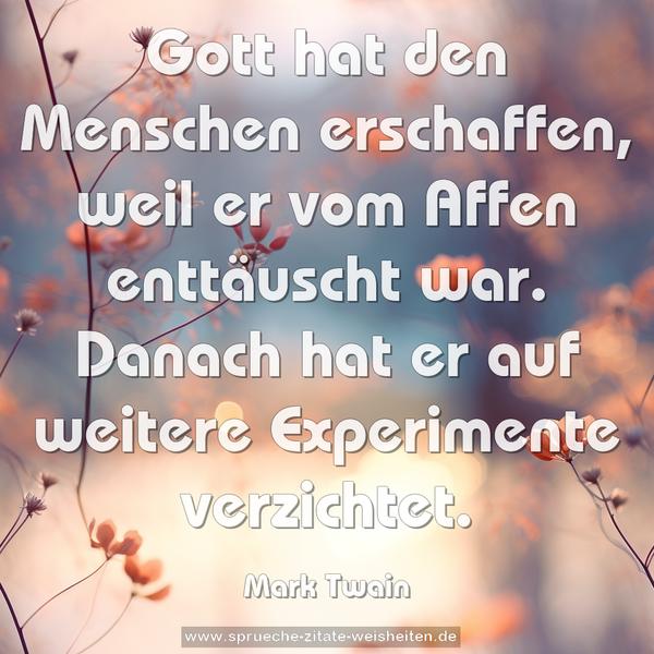 Gott hat den Menschen erschaffen, weil er vom Affen enttäuscht war. Danach hat er auf weitere Experimente verzichtet.