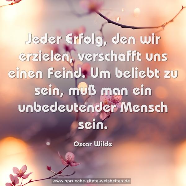 Jeder Erfolg, den wir erzielen, verschafft uns einen Feind.
Um beliebt zu sein, muß man ein unbedeutender Mensch sein.