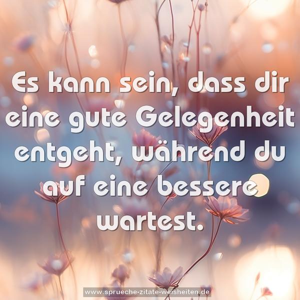 Es kann sein, dass dir eine gute Gelegenheit entgeht,
während du auf eine bessere wartest.