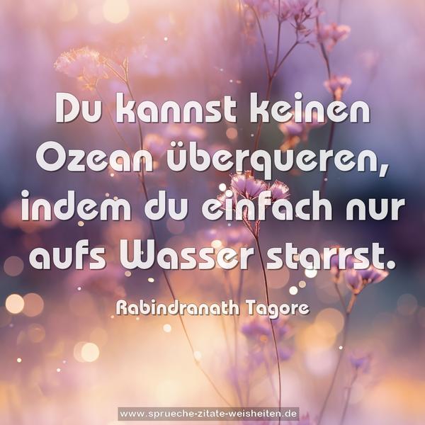 Du kannst keinen Ozean überqueren,
indem du einfach nur aufs Wasser starrst.