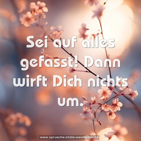 Sei auf alles gefasst!
Dann wirft Dich nichts um.