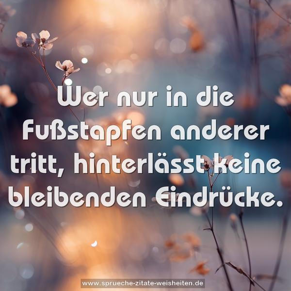 Wer nur in die Fußstapfen anderer tritt,
hinterlässt keine bleibenden Eindrücke.