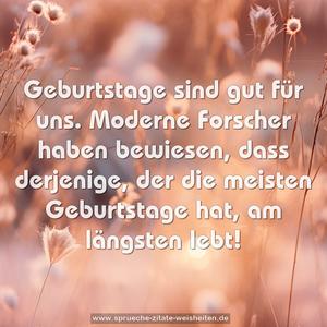 Geburtstage sind gut für uns. 
Moderne Forscher haben bewiesen, 
dass derjenige, der die meisten Geburtstage hat, 
am längsten lebt!