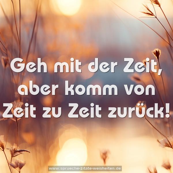 Geh mit der Zeit,
aber komm von Zeit zu Zeit zurück!