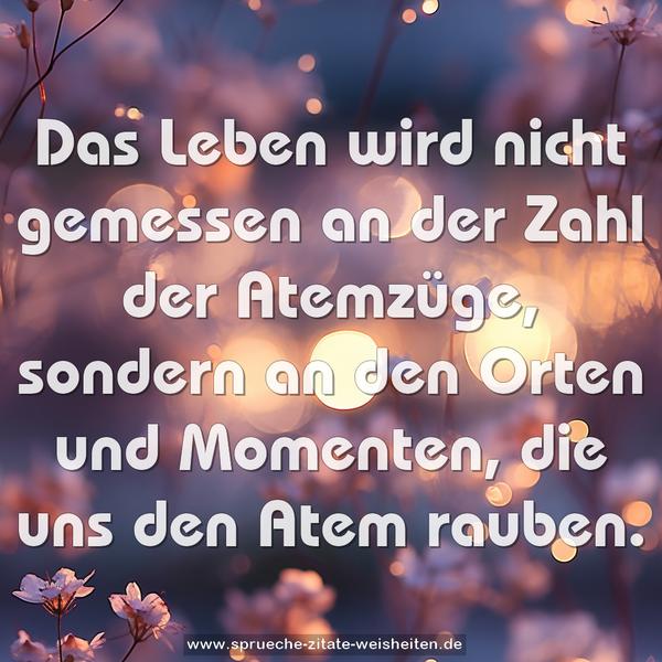 Das Leben wird nicht gemessen
an der Zahl der Atemzüge,
sondern an den Orten und Momenten,
die uns den Atem rauben.