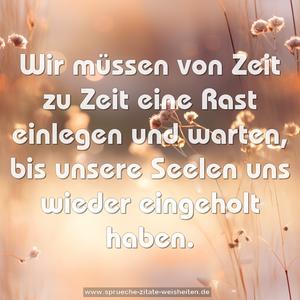 Wir müssen von Zeit zu Zeit eine Rast einlegen und warten, bis unsere Seelen uns wieder eingeholt haben.